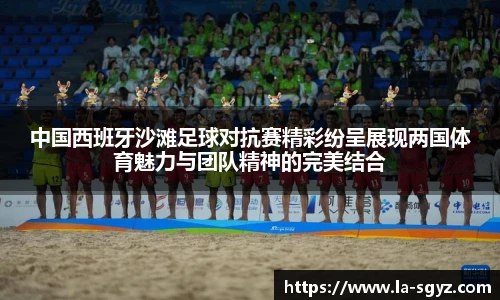 中国西班牙沙滩足球对抗赛精彩纷呈展现两国体育魅力与团队精神的完美结合