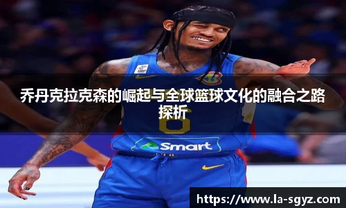 乔丹克拉克森的崛起与全球篮球文化的融合之路探析