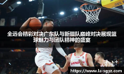 全远会精彩对决广东队与新疆队巅峰对决展现篮球魅力与团队精神的盛宴