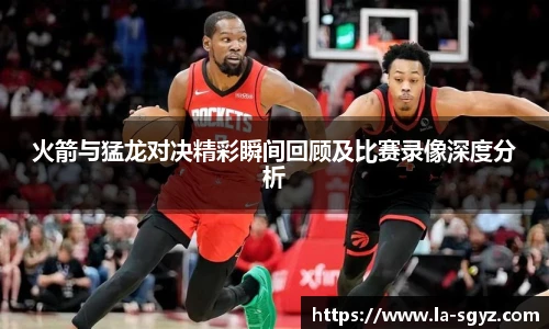 ac米兰官网火箭与猛龙对决精彩瞬间回顾及比赛录像深度分析